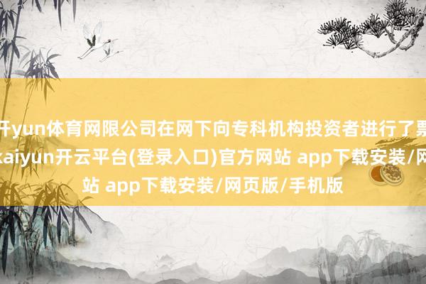 开yun体育网限公司在网下向专科机构投资者进行了票面利率询价-kaiyun开云平台(登录入口)官方网站 app下载安装/网页版/手机版
