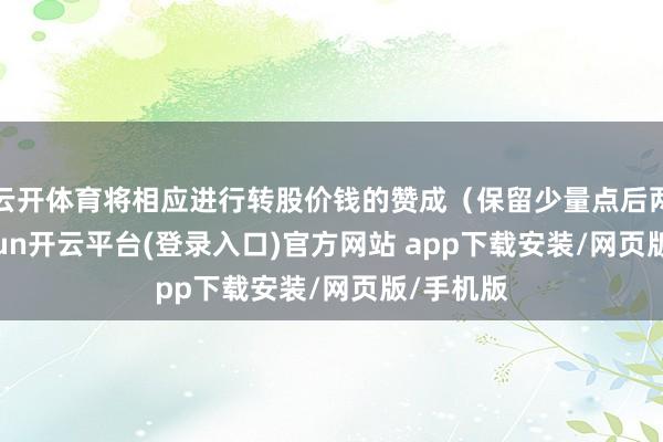 云开体育将相应进行转股价钱的赞成(保留少量点后两位-kaiyun开云平台(登录入口)官方网站 app下载安装/网页版/手机版