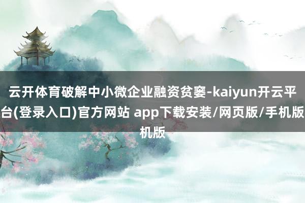 云开体育破解中小微企业融资贫窭-kaiyun开云平台(登录入口)官方网站 app下载安装/网页版/手机版