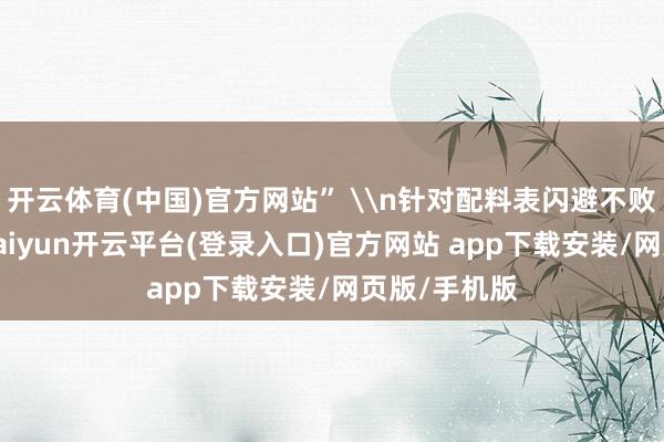 开云体育(中国)官方网站” \n针对配料表闪避不败露的情况-kaiyun开云平台(登录入口)官方网站 app下载安装/网页版/手机版