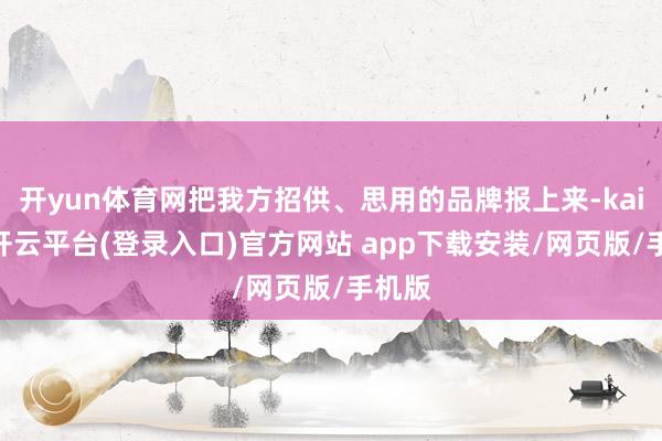 开yun体育网把我方招供、思用的品牌报上来-kaiyun开云平台(登录入口)官方网站 app下载安装/网页版/手机版