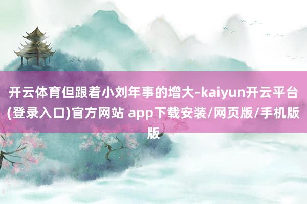 开云体育但跟着小刘年事的增大-kaiyun开云平台(登录入口)官方网站 app下载安装/网页版/手机版