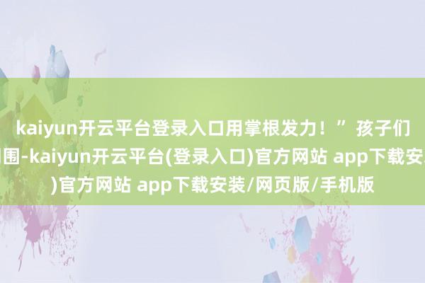 kaiyun开云平台登录入口用掌根发力！” 孩子们围在模拟东谈主周围-kaiyun开云平台(登录入口)官方网站 app下载安装/网页版/手机版