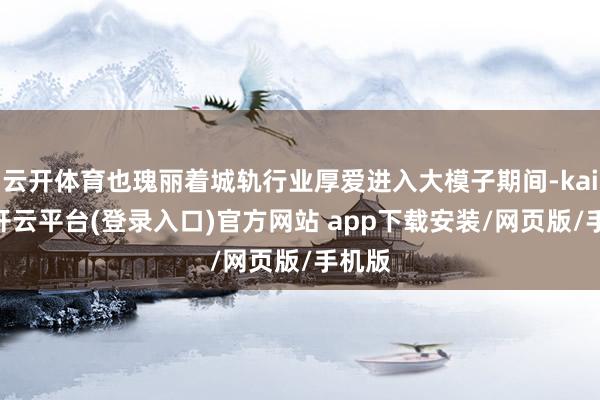 云开体育也瑰丽着城轨行业厚爱进入大模子期间-kaiyun开云平台(登录入口)官方网站 app下载安装/网页版/手机版