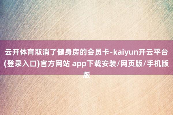 云开体育取消了健身房的会员卡-kaiyun开云平台(登录入口)官方网站 app下载安装/网页版/手机版