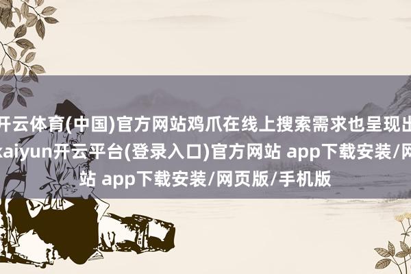 开云体育(中国)官方网站鸡爪在线上搜索需求也呈现出井喷式增长-kaiyun开云平台(登录入口)官方网站 app下载安装/网页版/手机版