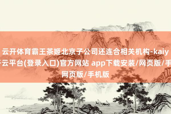 云开体育霸王茶姬北京子公司还连合相关机构-kaiyun开云平台(登录入口)官方网站 app下载安装/网页版/手机版