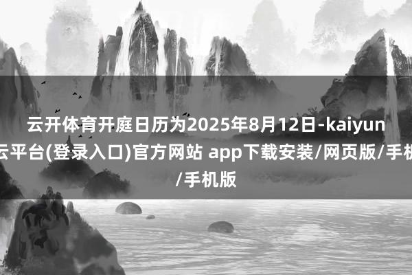 云开体育开庭日历为2025年8月12日-kaiyun开云平台(登录入口)官方网站 app下载安装/网页版/手机版