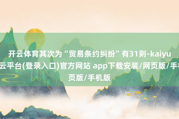开云体育其次为“贸易条约纠纷”有31则-kaiyun开云平台(登录入口)官方网站 app下载安装/网页版/手机版
