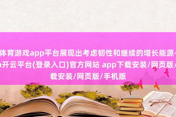 体育游戏app平台展现出考虑韧性和继续的增长能源-kaiyun开云平台(登录入口)官方网站 app下载安装/网页版/手机版