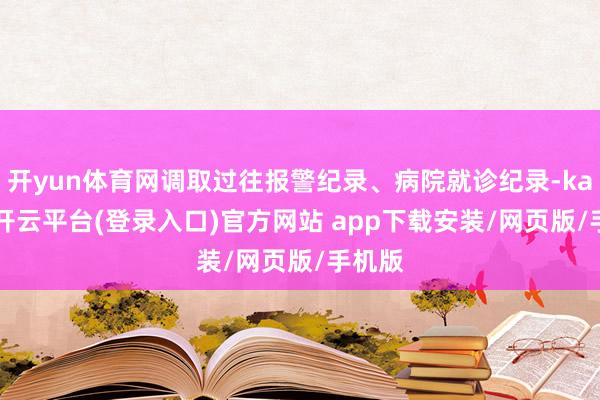 开yun体育网调取过往报警纪录、病院就诊纪录-kaiyun开云平台(登录入口)官方网站 app下载安装/网页版/手机版
