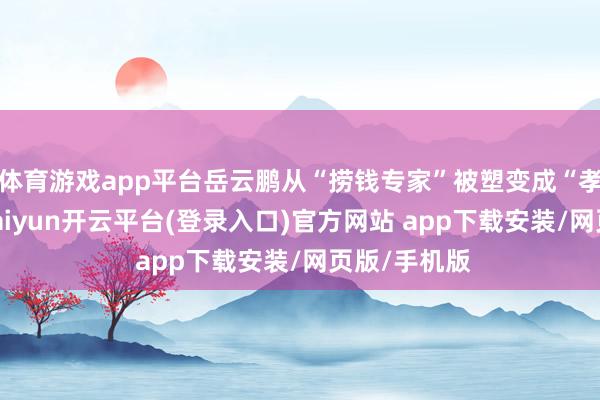 体育游戏app平台岳云鹏从“捞钱专家”被塑变成“孝子斥候”-kaiyun开云平台(登录入口)官方网站 app下载安装/网页版/手机版