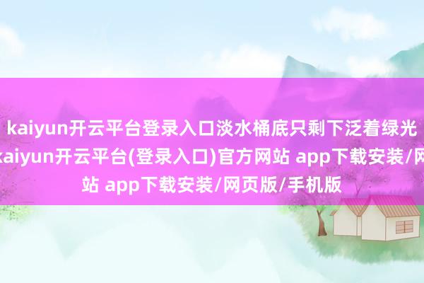 kaiyun开云平台登录入口淡水桶底只剩下泛着绿光的千里淀物-kaiyun开云平台(登录入口)官方网站 app下载安装/网页版/手机版