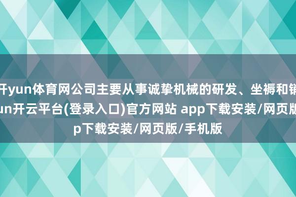 开yun体育网公司主要从事诚挚机械的研发、坐褥和销售-kaiyun开云平台(登录入口)官方网站 app下载安装/网页版/手机版