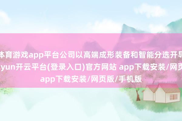 体育游戏app平台公司以高端成形装备和智能分选开导为主业-kaiyun开云平台(登录入口)官方网站 app下载安装/网页版/手机版