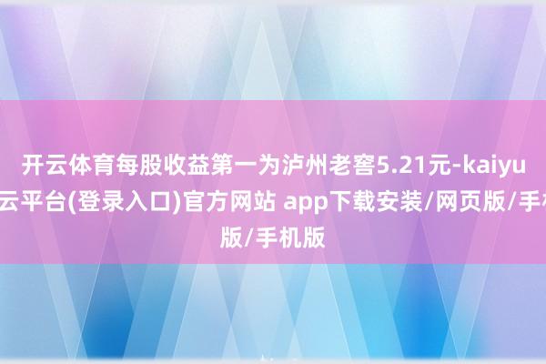 开云体育每股收益第一为泸州老窖5.21元-kaiyun开云平台(登录入口)官方网站 app下载安装/网页版/手机版