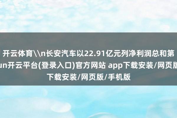 开云体育\n长安汽车以22.91亿元列净利润总和第四-kaiyun开云平台(登录入口)官方网站 app下载安装/网页版/手机版