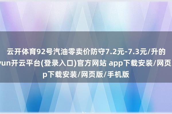 云开体育92号汽油零卖价防守7.2元-7.3元/升的水平-kaiyun开云平台(登录入口)官方网站 app下载安装/网页版/手机版
