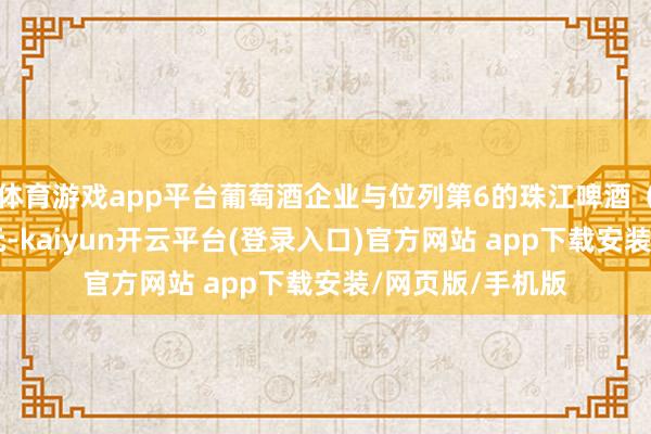 体育游戏app平台葡萄酒企业与位列第6的珠江啤酒（半年收入32亿元-kaiyun开云平台(登录入口)官方网站 app下载安装/网页版/手机版