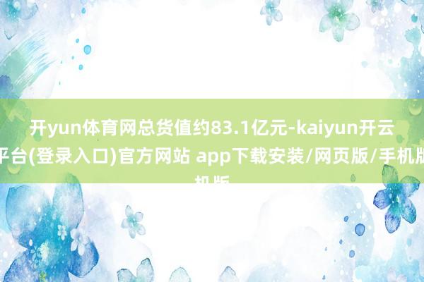 开yun体育网总货值约83.1亿元-kaiyun开云平台(登录入口)官方网站 app下载安装/网页版/手机版