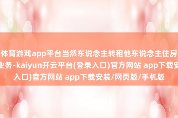 体育游戏app平台当然东说念主转租他东说念主住房开展住房租借标的业务-kaiyun开云平台(登录入口)官方网站 app下载安装/网页版/手机版