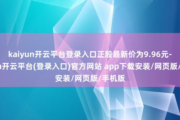 kaiyun开云平台登录入口正股最新价为9.96元-kaiyun开云平台(登录入口)官方网站 app下载安装/网页版/手机版