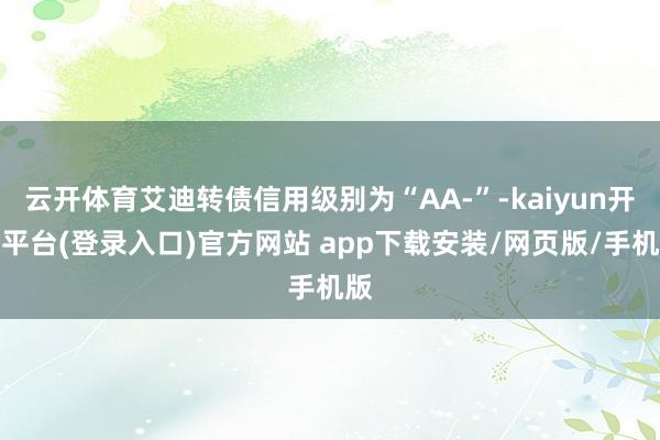 云开体育艾迪转债信用级别为“AA-”-kaiyun开云平台(登录入口)官方网站 app下载安装/网页版/手机版