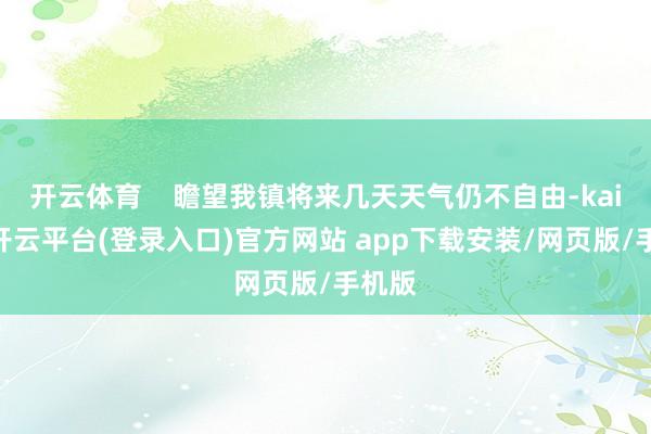 开云体育    瞻望我镇将来几天天气仍不自由-kaiyun开云平台(登录入口)官方网站 app下载安装/网页版/手机版