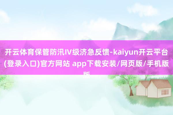 开云体育保管防汛Ⅳ级济急反馈-kaiyun开云平台(登录入口)官方网站 app下载安装/网页版/手机版