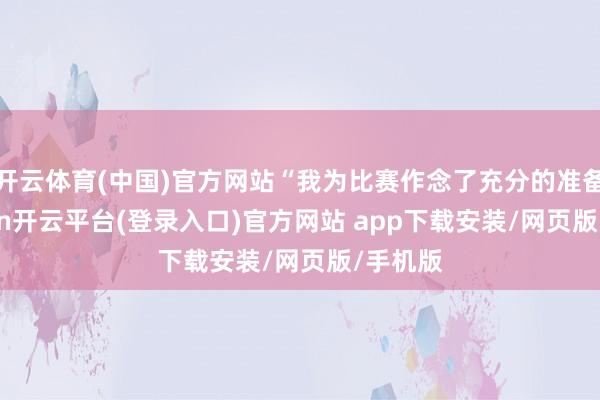 开云体育(中国)官方网站“我为比赛作念了充分的准备-kaiyun开云平台(登录入口)官方网站 app下载安装/网页版/手机版