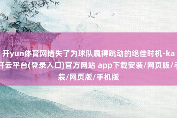 开yun体育网错失了为球队赢得跳动的绝佳时机-kaiyun开云平台(登录入口)官方网站 app下载安装/网页版/手机版
