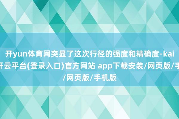 开yun体育网突显了这次行径的强度和精确度-kaiyun开云平台(登录入口)官方网站 app下载安装/网页版/手机版