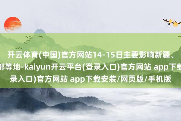 开云体育(中国)官方网站14-15日主要影响新疆、内蒙古西部和甘肃西部等地-kaiyun开云平台(登录入口)官方网站 app下载安装/网页版/手机版
