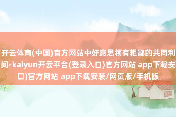 开云体育(中国)官方网站中好意思领有粗鄙的共同利益和渊博的和洽空间-kaiyun开云平台(登录入口)官方网站 app下载安装/网页版/手机版