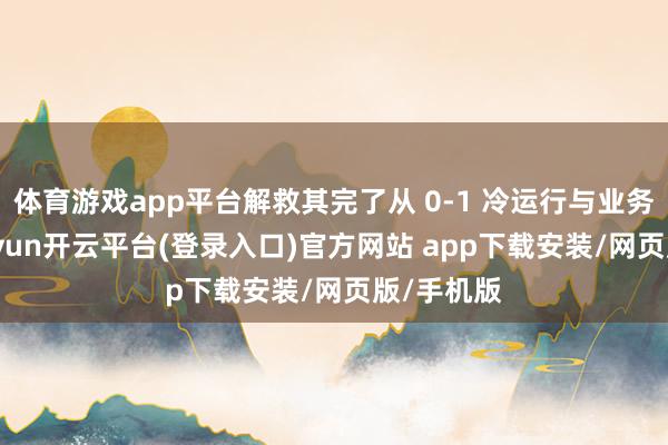 体育游戏app平台解救其完了从 0-1 冷运行与业务破局-kaiyun开云平台(登录入口)官方网站 app下载安装/网页版/手机版