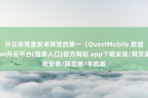 开云体育是安卓阵营的第一（QuestMobile 数据）-kaiyun开云平台(登录入口)官方网站 app下载安装/网页版/手机版