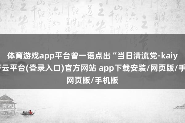 体育游戏app平台曾一语点出“当日清流党-kaiyun开云平台(登录入口)官方网站 app下载安装/网页版/手机版