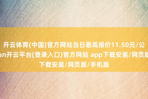 开云体育(中国)官方网站当日最高报价11.50元/公斤-kaiyun开云平台(登录入口)官方网站 app下载安装/网页版/手机版