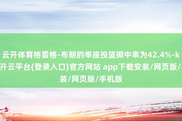 云开体育格雷格-布朗的举座投篮掷中率为42.4%-kaiyun开云平台(登录入口)官方网站 app下载安装/网页版/手机版