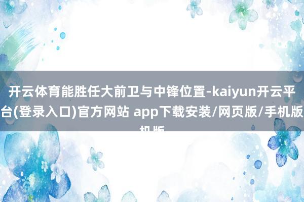 开云体育能胜任大前卫与中锋位置-kaiyun开云平台(登录入口)官方网站 app下载安装/网页版/手机版