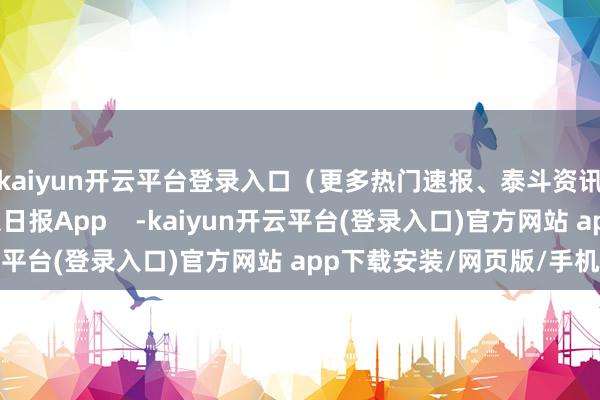 kaiyun开云平台登录入口（更多热门速报、泰斗资讯、深度分析尽在北京日报App    -kaiyun开云平台(登录入口)官方网站 app下载安装/网页版/手机版