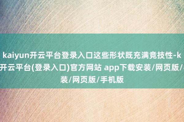 kaiyun开云平台登录入口这些形状既充满竞技性-kaiyun开云平台(登录入口)官方网站 app下载安装/网页版/手机版