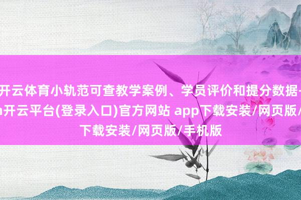 开云体育小轨范可查教学案例、学员评价和提分数据-kaiyun开云平台(登录入口)官方网站 app下载安装/网页版/手机版