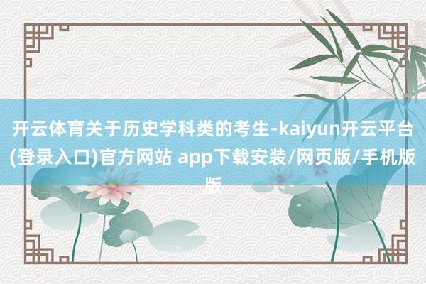 开云体育关于历史学科类的考生-kaiyun开云平台(登录入口)官方网站 app下载安装/网页版/手机版