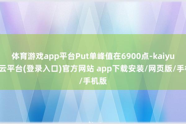 体育游戏app平台Put单峰值在6900点-kaiyun开云平台(登录入口)官方网站 app下载安装/网页版/手机版