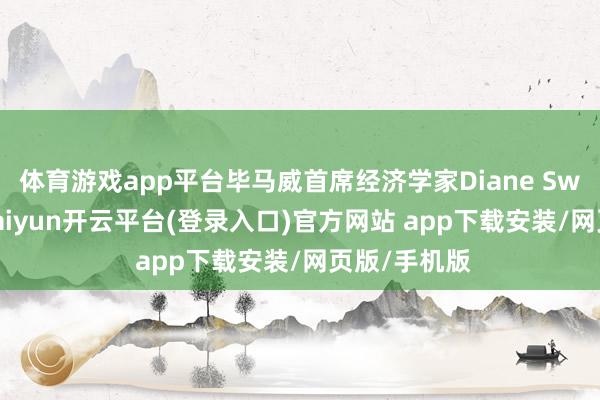 体育游戏app平台毕马威首席经济学家Diane Swonk暗示-kaiyun开云平台(登录入口)官方网站 app下载安装/网页版/手机版