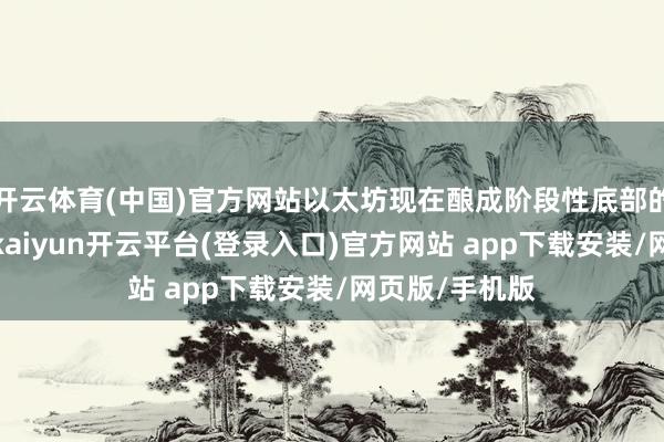 开云体育(中国)官方网站以太坊现在酿成阶段性底部的可能性很高-kaiyun开云平台(登录入口)官方网站 app下载安装/网页版/手机版