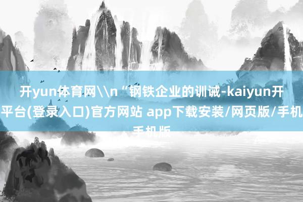 开yun体育网\n“钢铁企业的训诫-kaiyun开云平台(登录入口)官方网站 app下载安装/网页版/手机版