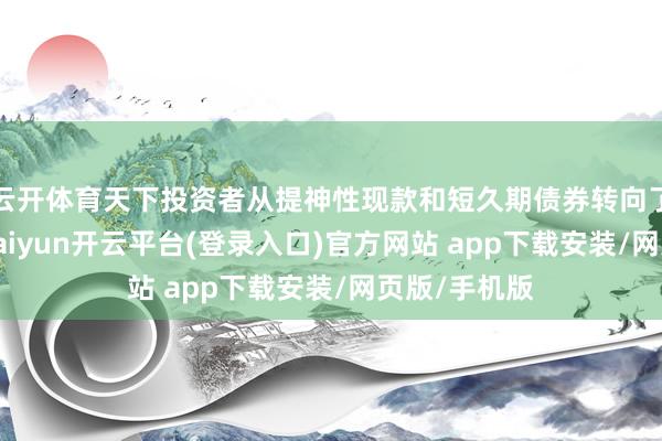 云开体育天下投资者从提神性现款和短久期债券转向了风险资产-kaiyun开云平台(登录入口)官方网站 app下载安装/网页版/手机版