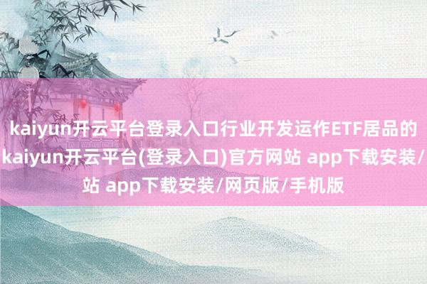kaiyun开云平台登录入口行业开发运作ETF居品的能力举座晋升-kaiyun开云平台(登录入口)官方网站 app下载安装/网页版/手机版